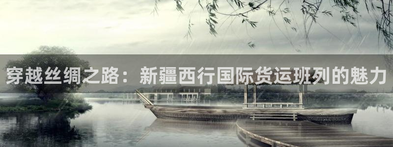 尊龙凯时为什么输了钱：穿越丝绸之路：新疆西行国际货运班列