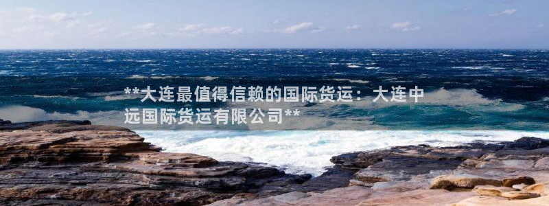 尊龙凯时ag旗舰厅官方网站：**大连最值得信赖的国际货运
