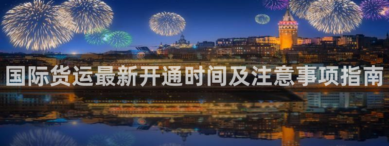尊龙人生就是博d88官方网站：国际货运最新开通时间及注意