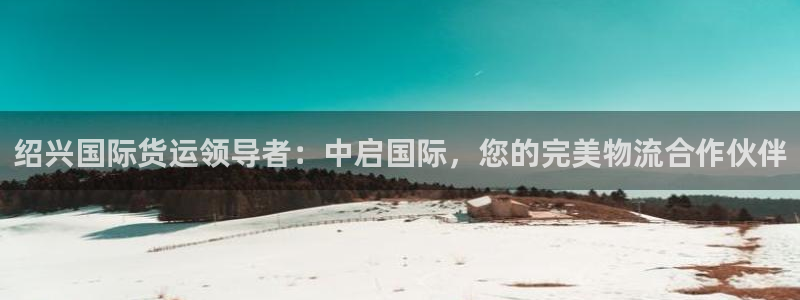 尊龙ag旗舰官网：绍兴国际货运领导者：中启国际，您的完美