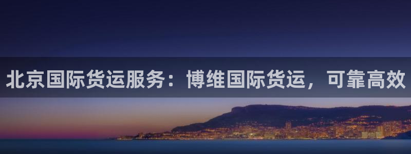 尊龙内地：北京国际货运服务：博维国际货运，可靠高效