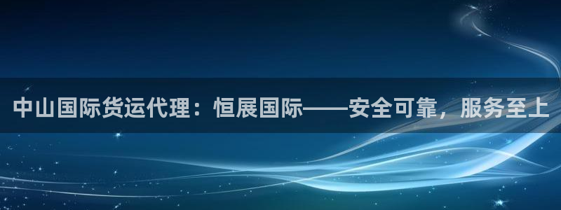 尊龙内地：中山国际货运代理：恒展国际——安全可靠，服务至